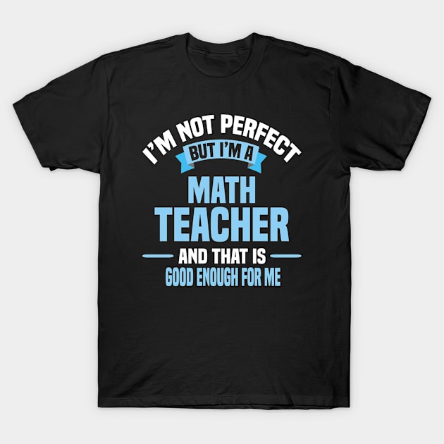 I'm Not Perfect But I'm A Math Teacher And That Is Good Enough For Me T-Shirt by Dhme